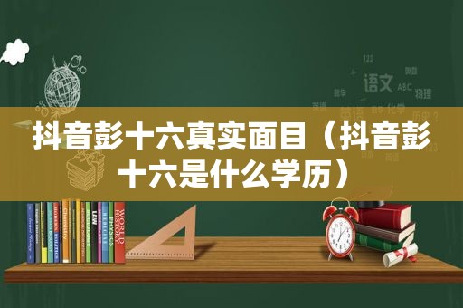 抖音彭十六真实面目（抖音彭十六是什么学历）