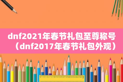 dnf2021年春节礼包至尊称号（dnf2017年春节礼包外观）
