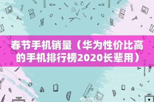 春节手机销量（华为性价比高的手机排行榜2020长辈用）