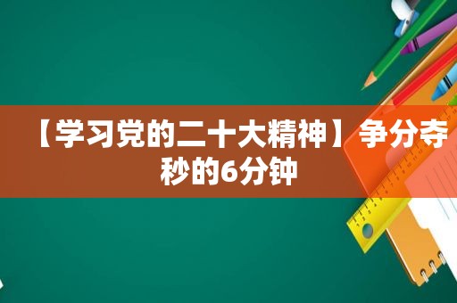 【学习党的二十大精神】争分夺秒的6分钟