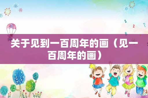 关于见到一百周年的画（见一百周年的画）