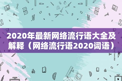 2020年最新网络流行语大全及解释（网络流行语2020词语）