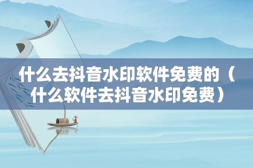 什么去抖音水印软件免费的（什么软件去抖音水印免费）