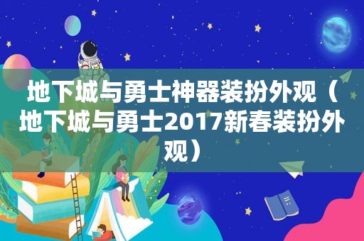 地下城与勇士神器装扮外观（地下城与勇士2017新春装扮外观）