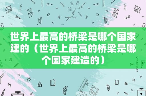 世界上最高的桥梁是哪个国家建的（世界上最高的桥梁是哪个国家建造的）