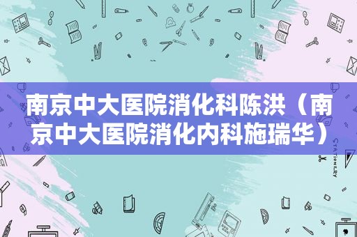 南京中大医院消化科陈洪（南京中大医院消化内科施瑞华）
