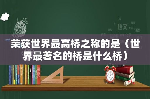 荣获世界最高桥之称的是（世界最著名的桥是什么桥）