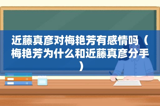 近藤真彦对梅艳芳有感情吗（梅艳芳为什么和近藤真彦分手）