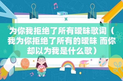 为你我拒绝了所有暧昧歌词（我为你拒绝了所有的暧昧 而你却以为我是什么歌）