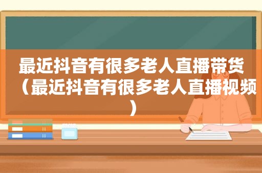 最近抖音有很多老人直播带货（最近抖音有很多老人直播视频）