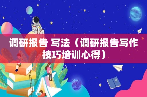 调研报告 写法（调研报告写作技巧培训心得）