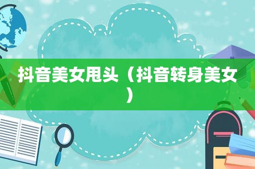 抖音美女甩头（抖音转身美女）