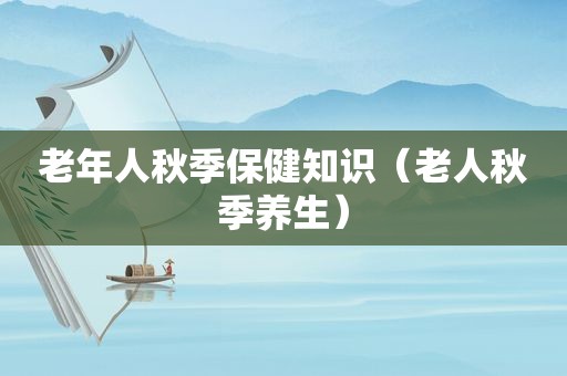 老年人秋季保健知识（老人秋季养生）