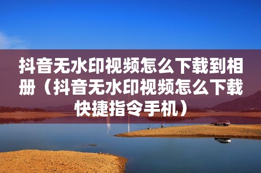抖音无水印视频怎么下载到相册（抖音无水印视频怎么下载快捷指令手机）