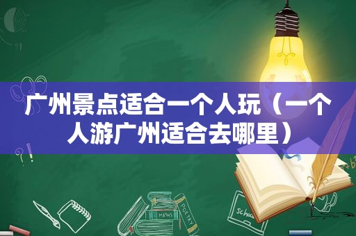 广州景点适合一个人玩（一个人游广州适合去哪里）