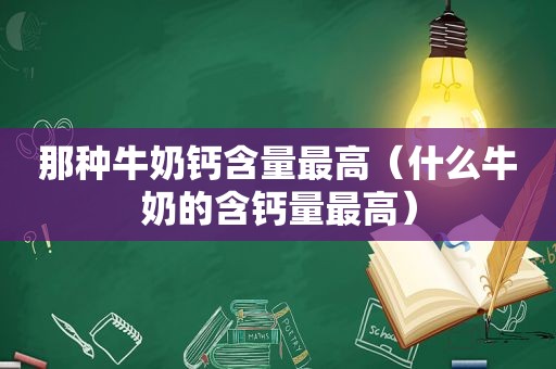 那种牛奶钙含量最高（什么牛奶的含钙量最高）