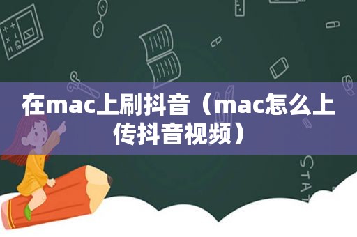 在mac上刷抖音（mac怎么上传抖音视频）