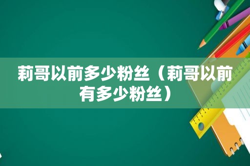 莉哥以前多少粉丝（莉哥以前有多少粉丝）