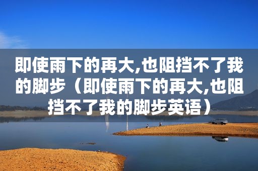 即使雨下的再大,也阻挡不了我的脚步（即使雨下的再大,也阻挡不了我的脚步英语）