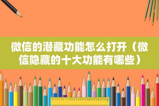 微信的潜藏功能怎么打开（微信隐藏的十大功能有哪些）