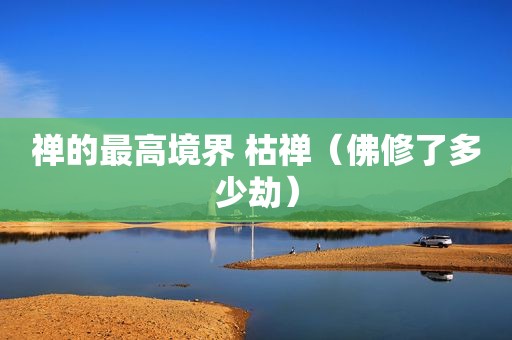 禅的最高境界 枯禅（佛修了多少劫）