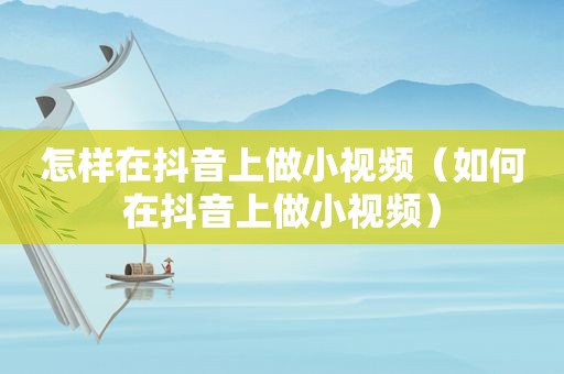怎样在抖音上做小视频（如何在抖音上做小视频）