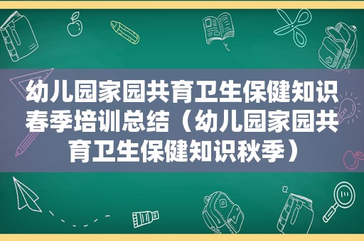 幼儿园家园共育卫生保健知识春季培训总结（幼儿园家园共育卫生保健知识秋季）