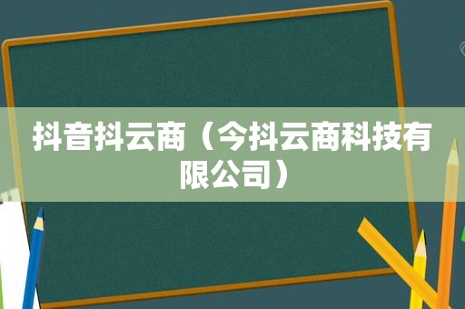 抖音抖云商（今抖云商科技有限公司）
