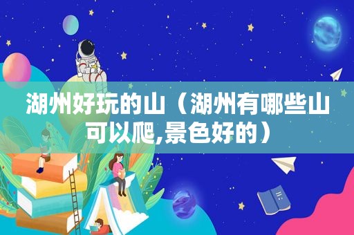 湖州好玩的山（湖州有哪些山可以爬,景色好的）