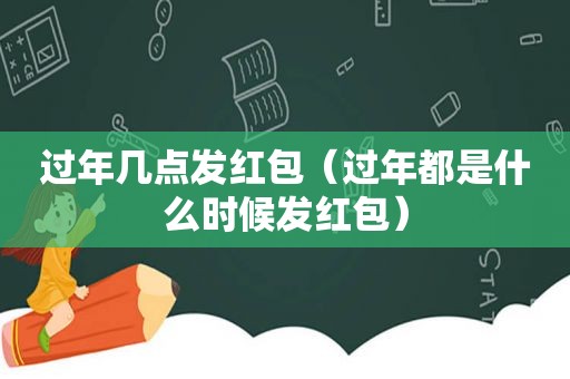 过年几点发红包（过年都是什么时候发红包）