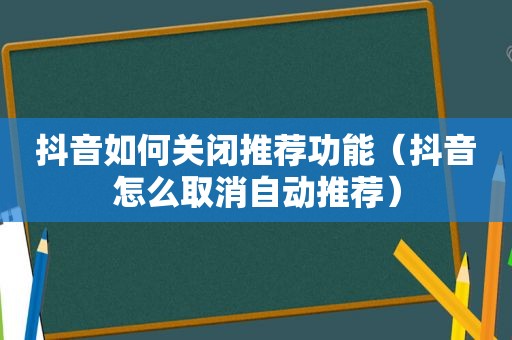 抖音如何关闭推荐功能（抖音怎么取消自动推荐）