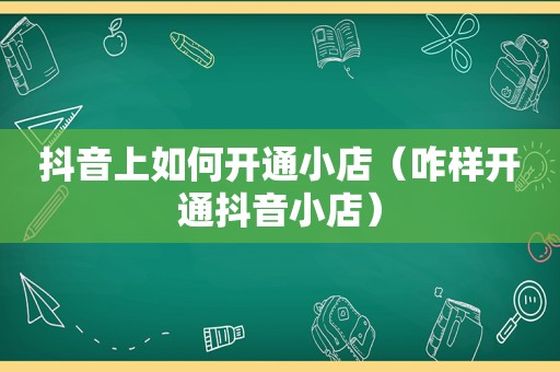 抖音上如何开通小店（咋样开通抖音小店）