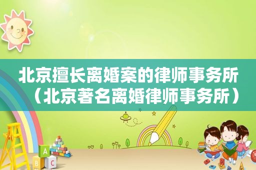 北京擅长离婚案的律师事务所（北京著名离婚律师事务所）