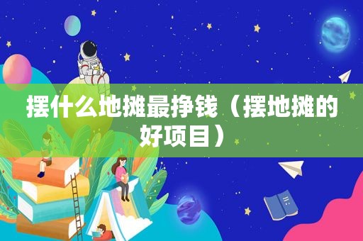 摆什么地摊最挣钱（摆地摊的好项目）