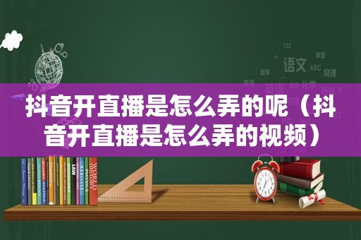 抖音开直播是怎么弄的呢（抖音开直播是怎么弄的视频）