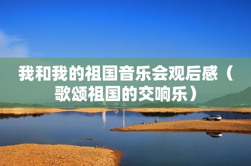 我和我的祖国音乐会观后感（歌颂祖国的交响乐）