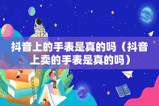 抖音上的手表是真的吗（抖音上卖的手表是真的吗）