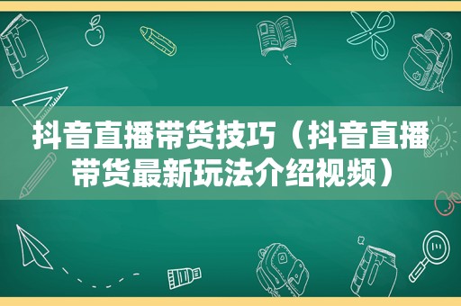 抖音直播带货技巧（抖音直播带货最新玩法介绍视频）