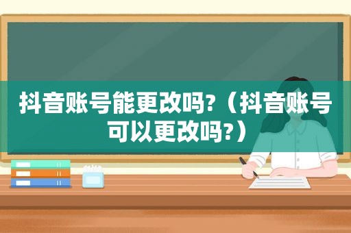 抖音账号能更改吗?（抖音账号可以更改吗?）
