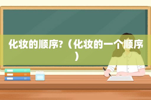 化妆的顺序?（化妆的一个顺序）