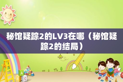 秘馆疑踪2的LV3在哪（秘馆疑踪2的结局）