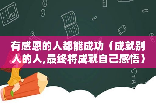 有感恩的人都能成功（成就别人的人,最终将成就自己感悟）