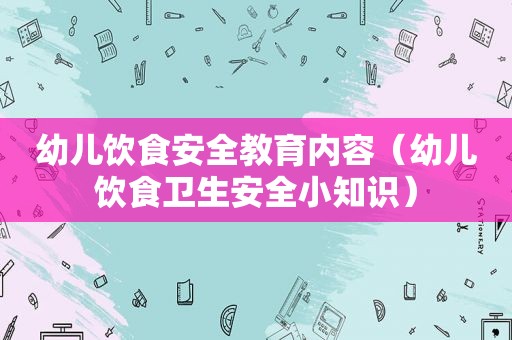 幼儿饮食安全教育内容（幼儿饮食卫生安全小知识）