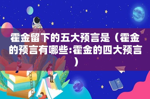 霍金留下的五大预言是（霍金的预言有哪些:霍金的四大预言）
