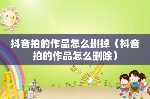 抖音拍的作品怎么删掉（抖音拍的作品怎么删除）