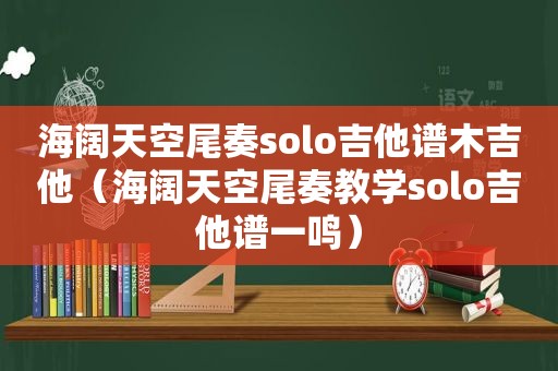 海阔天空尾奏solo吉他谱木吉他（海阔天空尾奏教学solo吉他谱一鸣）