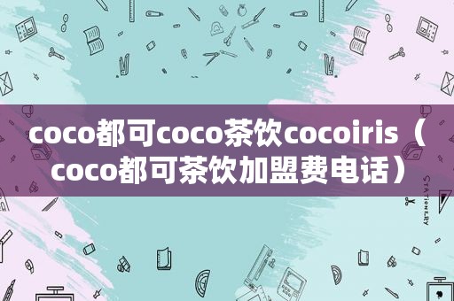 coco都可coco茶饮cocoiris（coco都可茶饮加盟费电话）