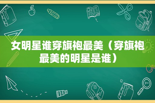 女明星谁穿旗袍最美（穿旗袍最美的明星是谁）
