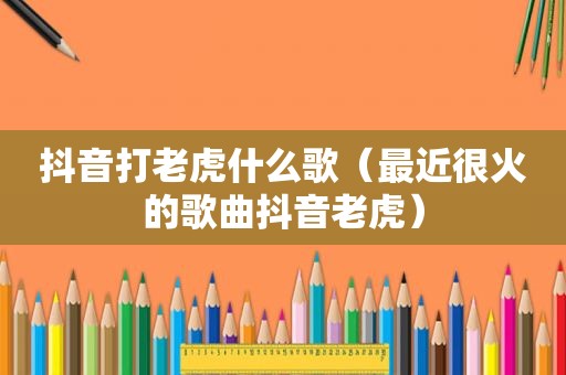 抖音打老虎什么歌（最近很火的歌曲抖音老虎）