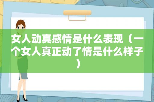 女人动真感情是什么表现（一个女人真正动了情是什么样子）